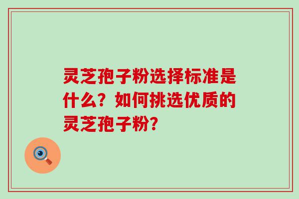 灵芝孢子粉选择标准是什么？如何挑选优质的灵芝孢子粉？