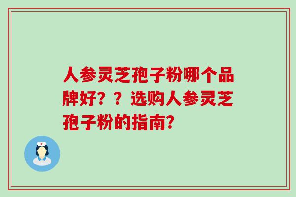 人参灵芝孢子粉哪个品牌好？？选购人参灵芝孢子粉的指南？