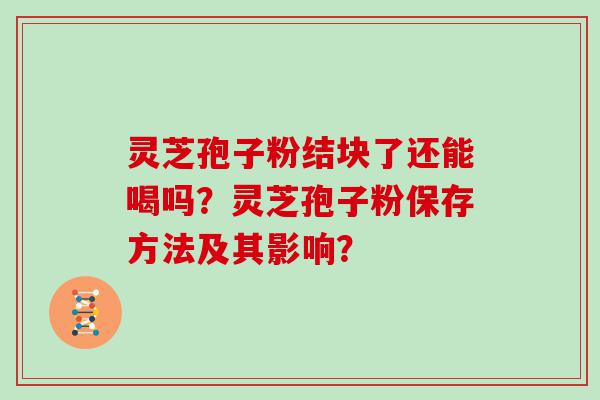 灵芝孢子粉结块了还能喝吗？灵芝孢子粉保存方法及其影响？