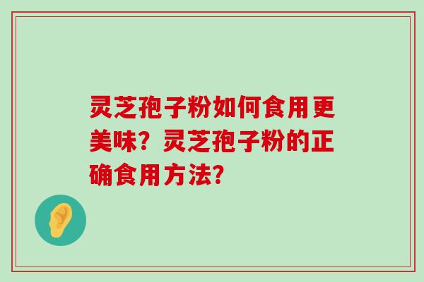 灵芝孢子粉如何食用更美味？灵芝孢子粉的正确食用方法？