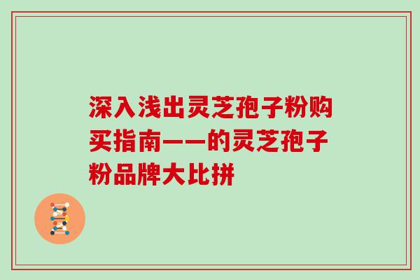 深入浅出灵芝孢子粉购买指南——的灵芝孢子粉品牌大比拼