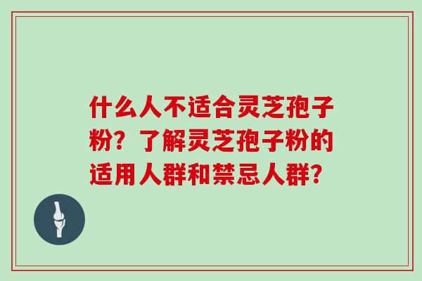 什么人不适合灵芝孢子粉？了解灵芝孢子粉的适用人群和禁忌人群？