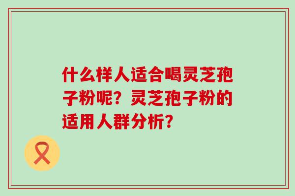 什么样人适合喝灵芝孢子粉呢？灵芝孢子粉的适用人群分析？