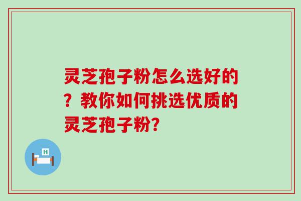 灵芝孢子粉怎么选好的？教你如何挑选优质的灵芝孢子粉？