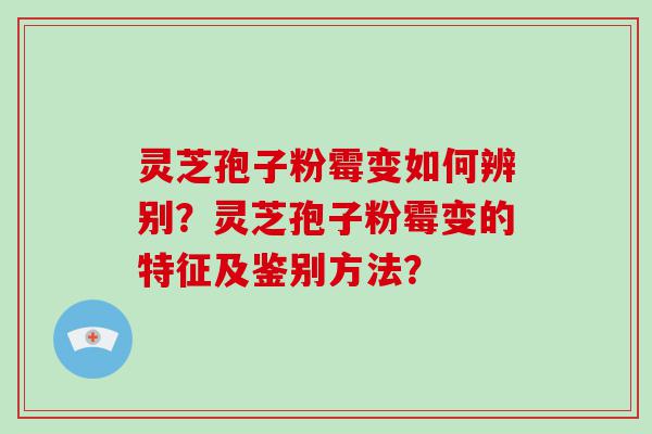 灵芝孢子粉霉变如何辨别？灵芝孢子粉霉变的特征及鉴别方法？