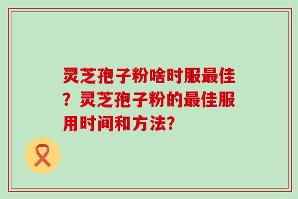 灵芝孢子粉啥时服佳？灵芝孢子粉的佳服用时间和方法？