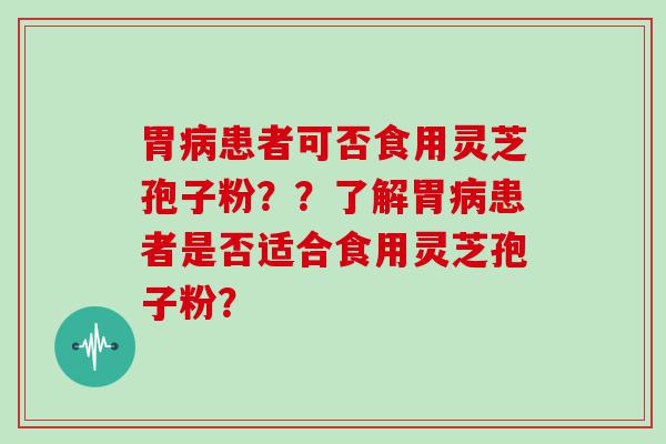 胃患者可否食用灵芝孢子粉？？了解胃患者是否适合食用灵芝孢子粉？