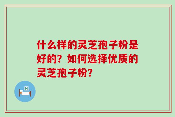 什么样的灵芝孢子粉是好的？如何选择优质的灵芝孢子粉？