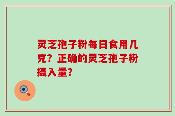 灵芝孢子粉每日食用几克？正确的灵芝孢子粉摄入量？