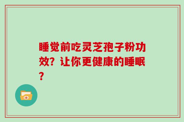 睡觉前吃灵芝孢子粉功效？让你更健康的？