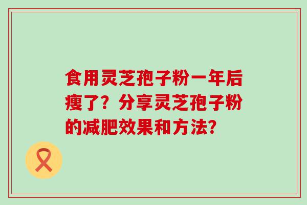 食用灵芝孢子粉一年后瘦了？分享灵芝孢子粉的效果和方法？