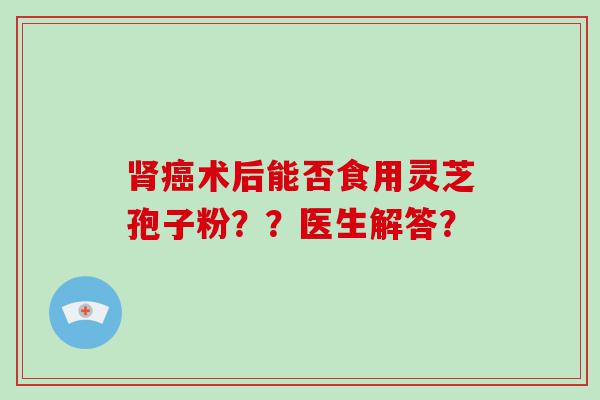 术后能否食用灵芝孢子粉？？医生解答？