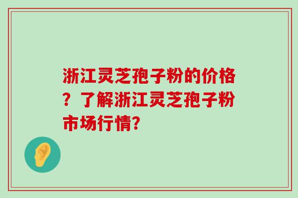 浙江灵芝孢子粉的价格？了解浙江灵芝孢子粉市场行情？