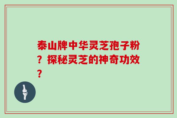 泰山牌中华灵芝孢子粉？探秘灵芝的神奇功效？