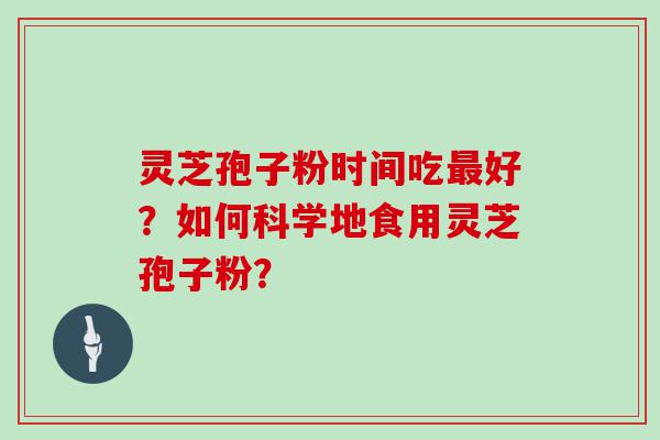 灵芝孢子粉时间吃好？如何科学地食用灵芝孢子粉？