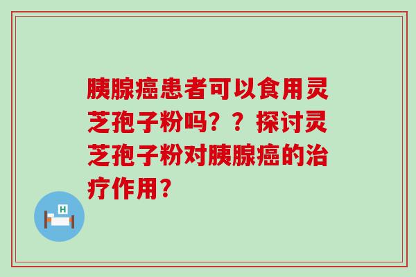 胰腺患者可以食用灵芝孢子粉吗？？探讨灵芝孢子粉对胰腺的作用？