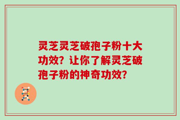 灵芝灵芝破孢子粉十大功效？让你了解灵芝破孢子粉的神奇功效？