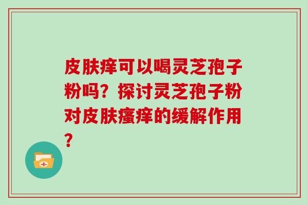 痒可以喝灵芝孢子粉吗？探讨灵芝孢子粉对的缓解作用？