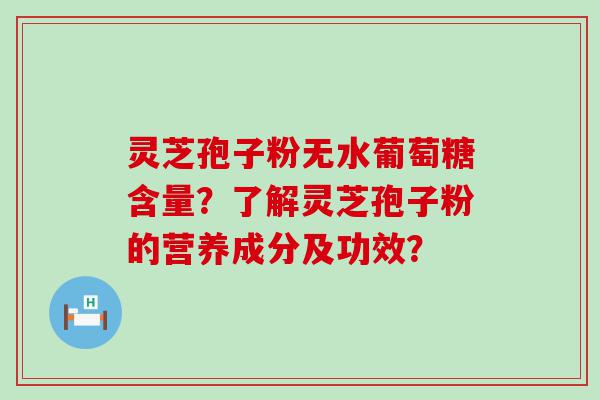 灵芝孢子粉无水葡萄糖含量？了解灵芝孢子粉的营养成分及功效？