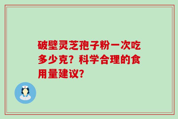 破壁灵芝孢子粉一次吃多少克？科学合理的食用量建议？