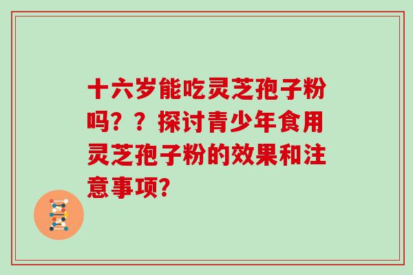 十六岁能吃灵芝孢子粉吗？？探讨青少年食用灵芝孢子粉的效果和注意事项？