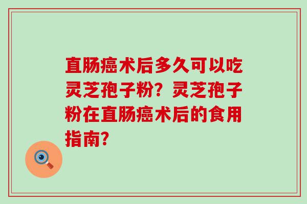 直肠术后多久可以吃灵芝孢子粉？灵芝孢子粉在直肠术后的食用指南？