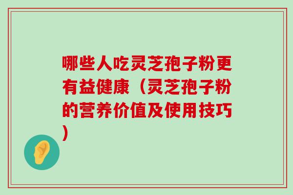 哪些人吃灵芝孢子粉更有益健康（灵芝孢子粉的营养价值及使用技巧）