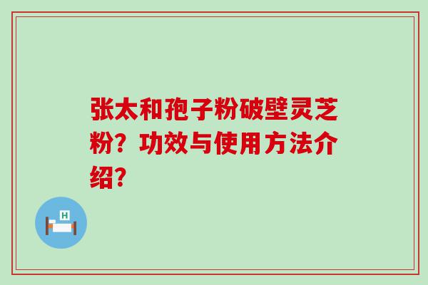 张太和孢子粉破壁灵芝粉？功效与使用方法介绍？