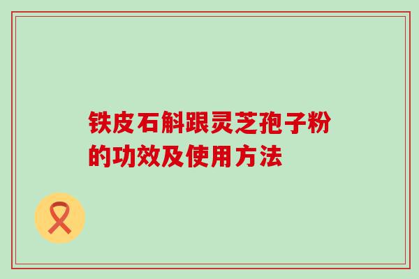 铁皮石斛跟灵芝孢子粉的功效及使用方法