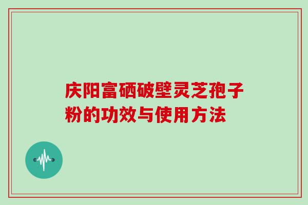 庆阳富硒破壁灵芝孢子粉的功效与使用方法