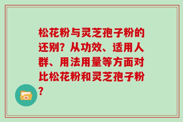 松花粉与灵芝孢子粉的还别？从功效、适用人群、用法用量等方面对比松花粉和灵芝孢子粉？