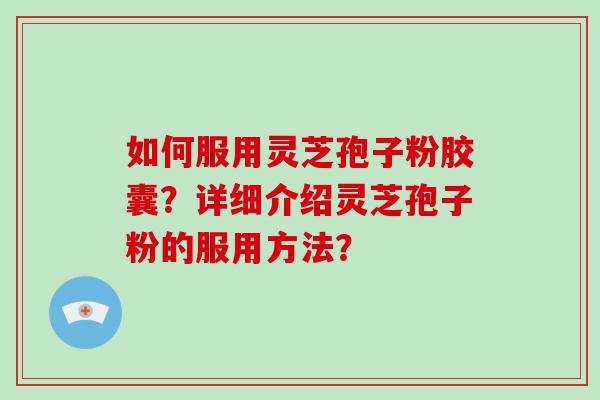 如何服用灵芝孢子粉胶囊？详细介绍灵芝孢子粉的服用方法？