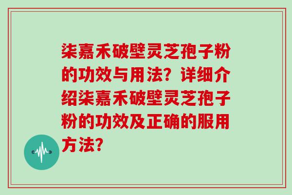 柒嘉禾破壁灵芝孢子粉的功效与用法？详细介绍柒嘉禾破壁灵芝孢子粉的功效及正确的服用方法？