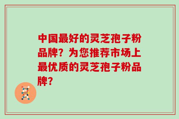 中国好的灵芝孢子粉品牌？为您推荐市场上优质的灵芝孢子粉品牌？