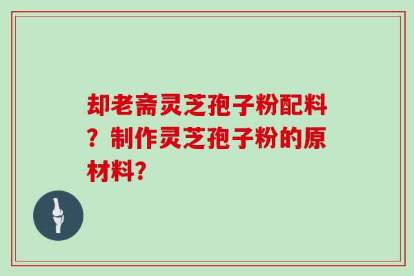 却老斋灵芝孢子粉配料？制作灵芝孢子粉的原材料？