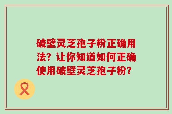 破壁灵芝孢子粉正确用法？让你知道如何正确使用破壁灵芝孢子粉？