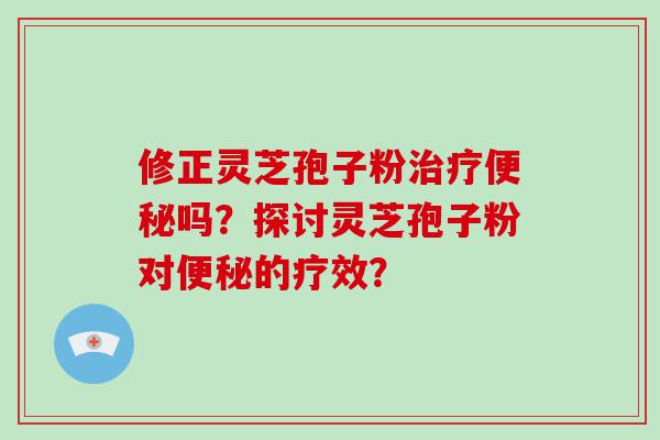 修正灵芝孢子粉吗？探讨灵芝孢子粉对的疗效？