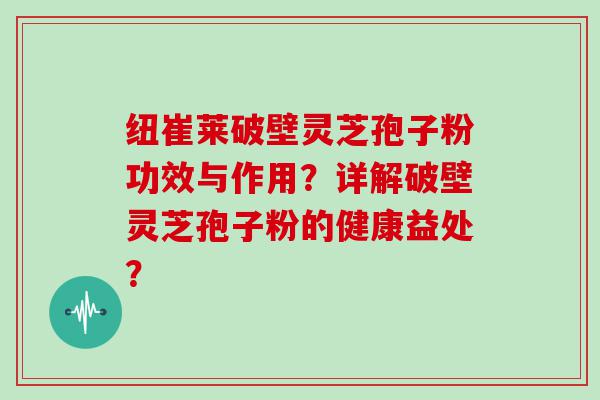 纽崔莱破壁灵芝孢子粉功效与作用？详解破壁灵芝孢子粉的健康益处？