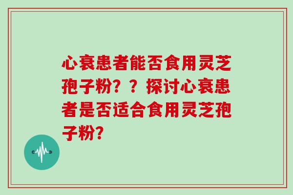 心衰患者能否食用灵芝孢子粉？？探讨心衰患者是否适合食用灵芝孢子粉？