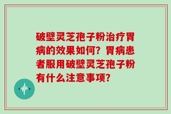 破壁灵芝孢子粉胃的效果如何？胃患者服用破壁灵芝孢子粉有什么注意事项？