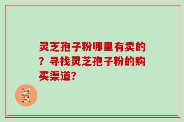 灵芝孢子粉哪里有卖的？寻找灵芝孢子粉的购买渠道？