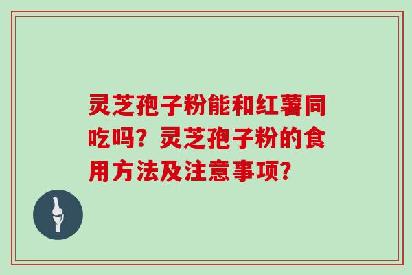 灵芝孢子粉能和红薯同吃吗？灵芝孢子粉的食用方法及注意事项？