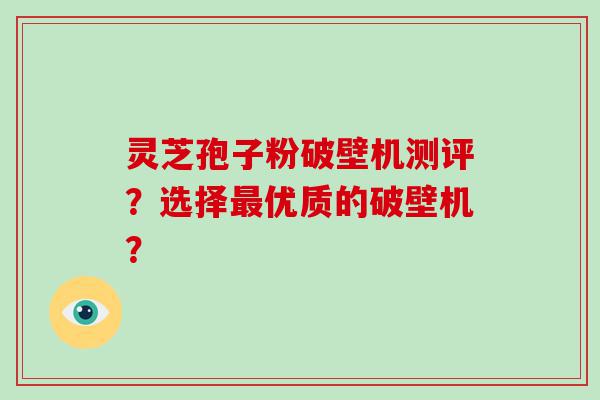 灵芝孢子粉破壁机测评？选择优质的破壁机？