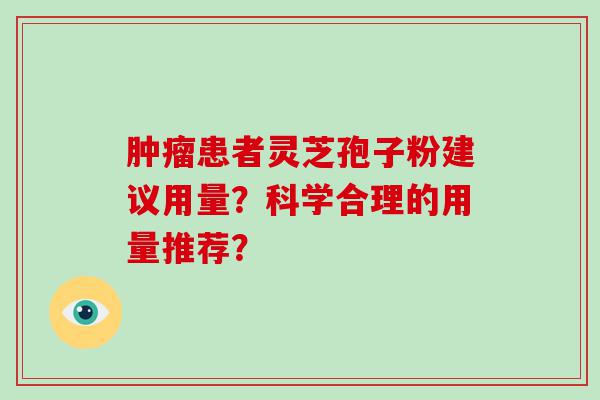 患者灵芝孢子粉建议用量？科学合理的用量推荐？