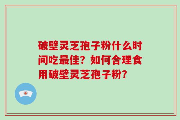 破壁灵芝孢子粉什么时间吃佳？如何合理食用破壁灵芝孢子粉？