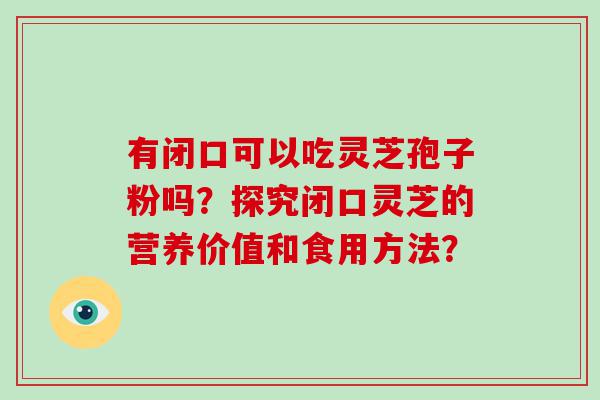 有闭口可以吃灵芝孢子粉吗？探究闭口灵芝的营养价值和食用方法？