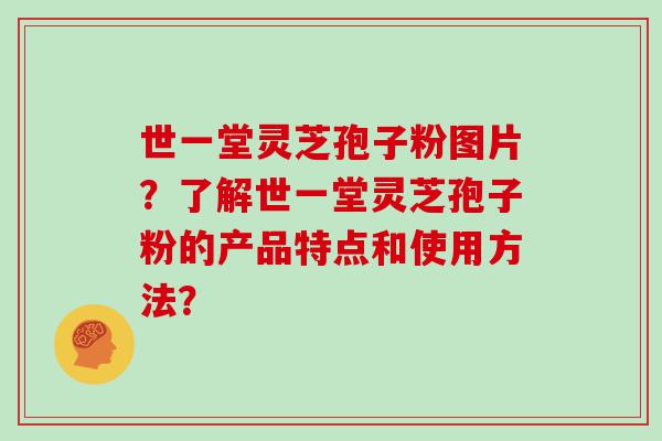 世一堂灵芝孢子粉图片？了解世一堂灵芝孢子粉的产品特点和使用方法？