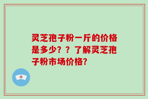 灵芝孢子粉一斤的价格是多少？？了解灵芝孢子粉市场价格？