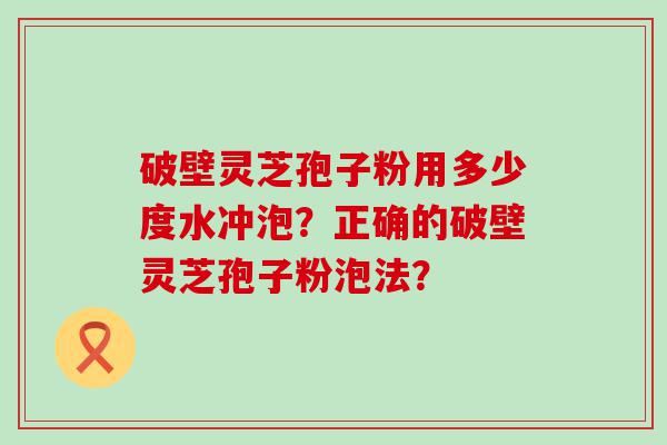 破壁灵芝孢子粉用多少度水冲泡？正确的破壁灵芝孢子粉泡法？