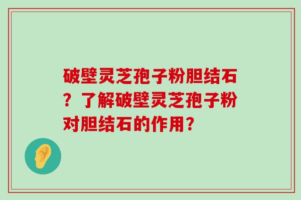 破壁灵芝孢子粉胆结石？了解破壁灵芝孢子粉对胆结石的作用？